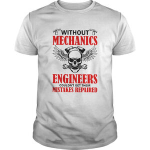 Without Mechanics Engineers Couldnt Get Their Mistakes Repaired Shirt